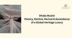 Dhaka Muslin History, Decline, Revival & Rejuvenate of a global Heritage Luxury
