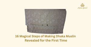 16 Magical Steps of Making Dhaka Muslin Revealed for the First Time